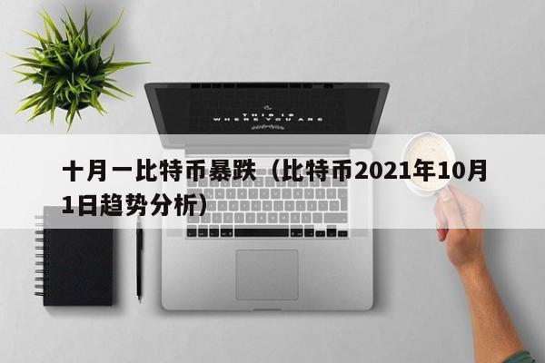 十月一比特币暴跌(比特币2021年10月1日趋势分析)