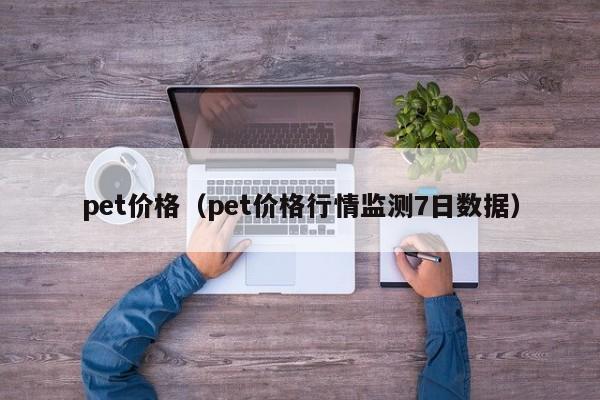 pet价格(pet价格行情监测7日数据)