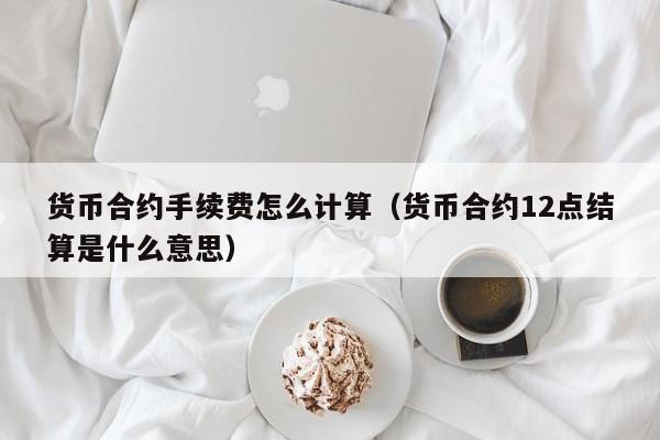 货币合约手续费怎么计算(货币合约12点结算是什么意思)