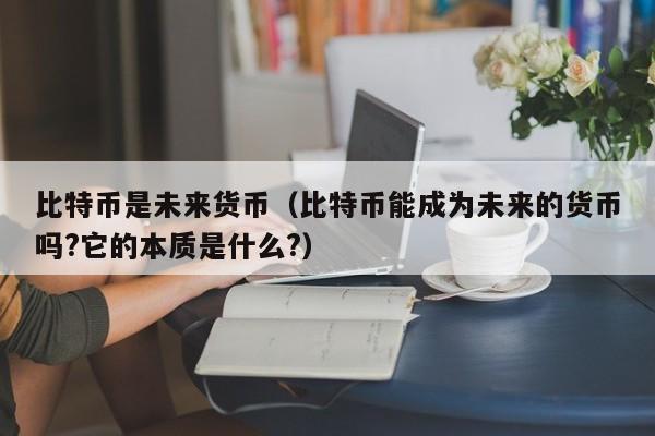 比特币是未来货币(比特币能成为未来的货币吗?它的本质是什么?)