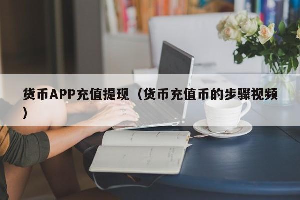 货币APP充值提现(货币充值币的步骤视频)