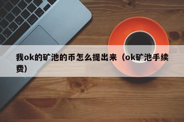 我ok的矿池的币怎么提出来(ok矿池手续费)