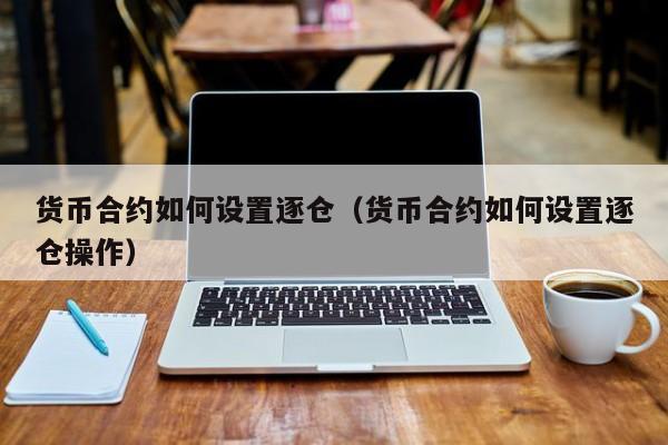 货币合约如何设置逐仓(货币合约如何设置逐仓操作)