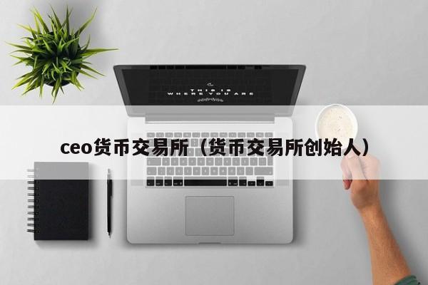 ceo货币交易所(货币交易所创始人)