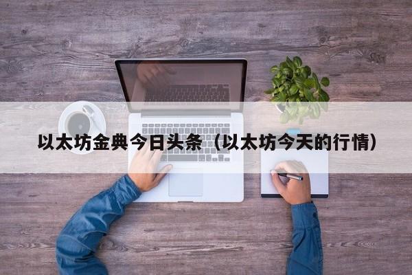 以太坊金典今日头条(以太坊今天的行情)