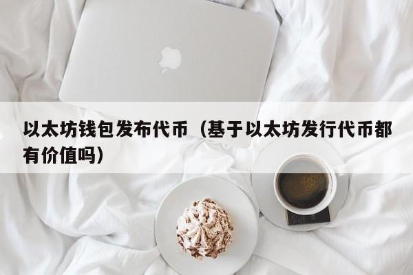 以太坊钱包发布代币(基于以太坊发行代币都有价值吗)