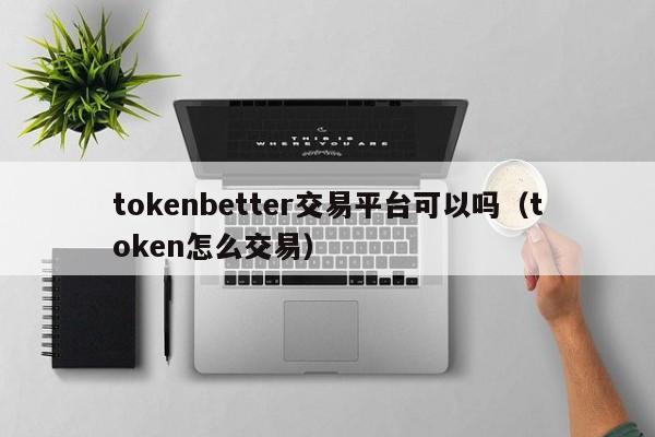 tokenbetter交易平台可以吗(token怎么交易)