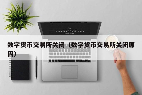 数字货币交易所关闭(数字货币交易所关闭原因)