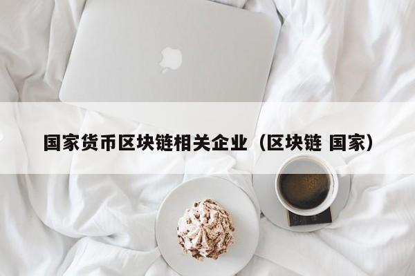 国家货币区块链相关企业(区块链 国家)