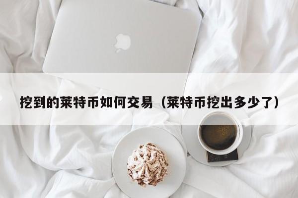 挖到的莱特币如何交易(莱特币挖出多少了)
