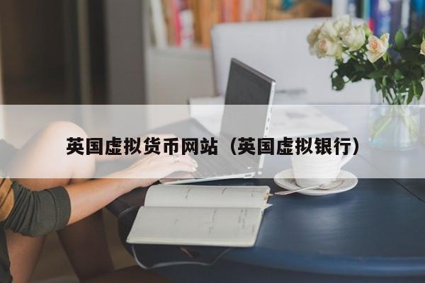英国虚拟货币网站(英国虚拟银行)