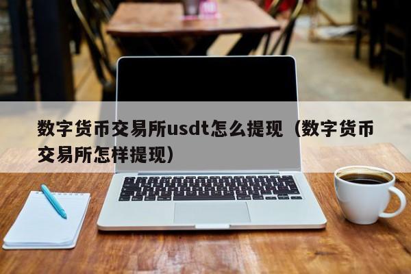 数字货币交易所usdt怎么提现(数字货币交易所怎样提现)