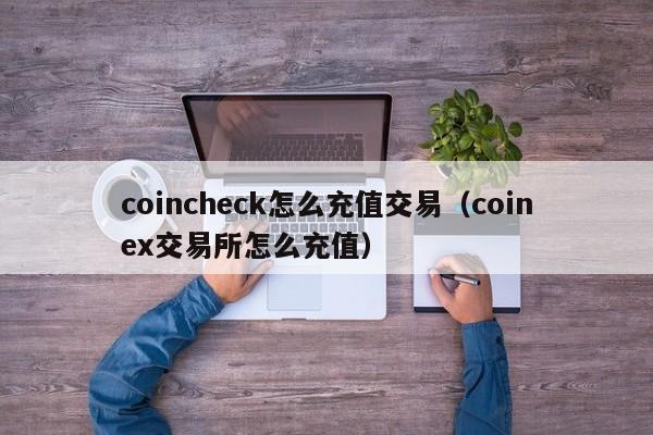 coincheck怎么充值交易(coinex交易所怎么充值)