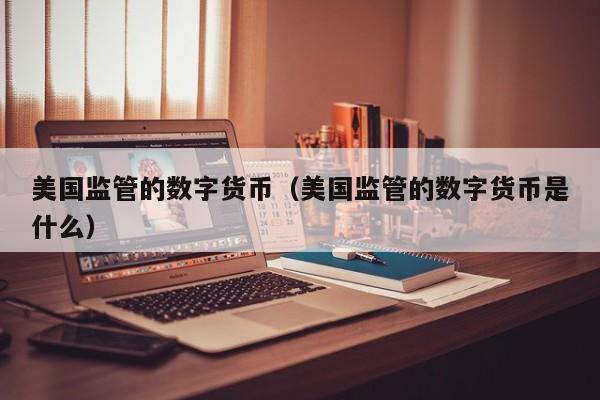 美国监管的数字货币(美国监管的数字货币是什么)