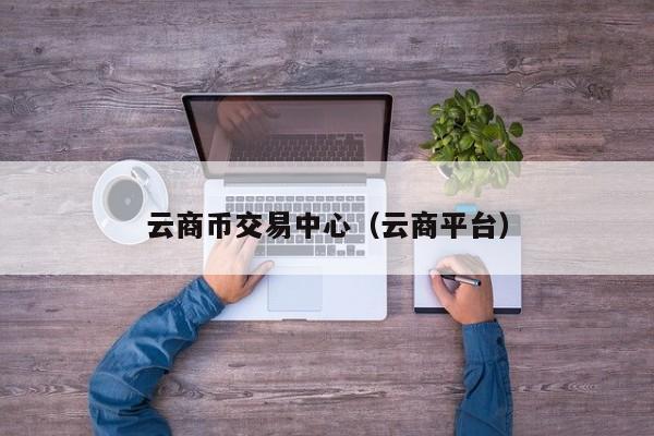 云商币交易中心(云商平台)