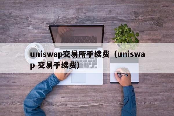 uniswap交易所手续费(uniswap 交易手续费)