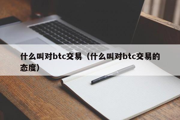 什么叫对btc交易(什么叫对btc交易的态度)