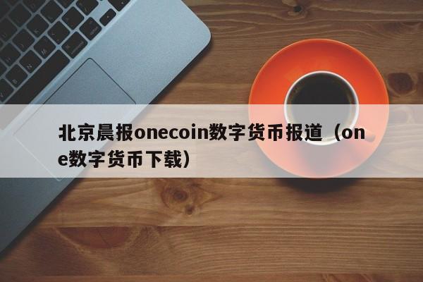 北京晨报onecoin数字货币报道(one数字货币下载)