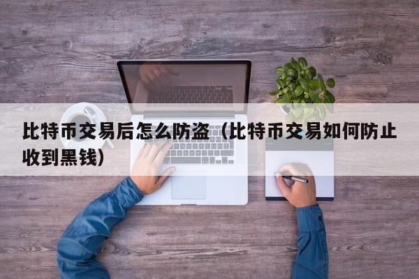 比特币交易后怎么防盗(比特币交易如何防止收到黑钱)