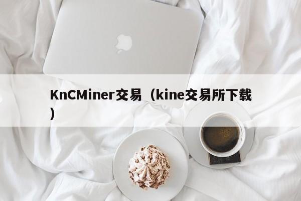 KnCMiner交易(kine交易所下载)