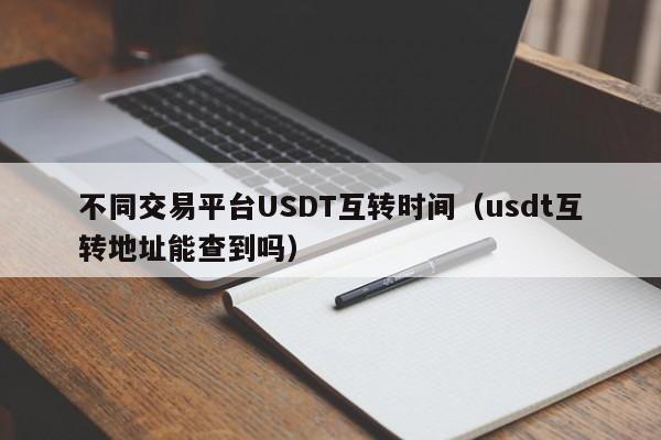 不同交易平台USDT互转时间(usdt互转地址能查到吗)