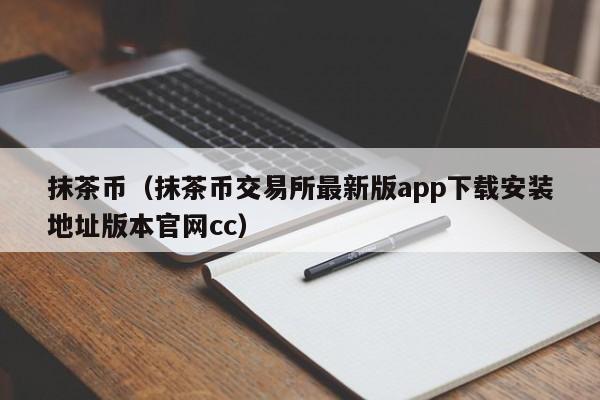 抹茶币(抹茶币交易所最新版app下载安装地址版本官网cc)