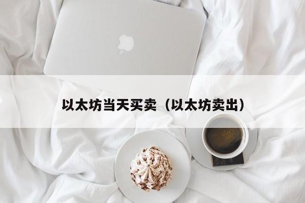 以太坊当天买卖(以太坊卖出)