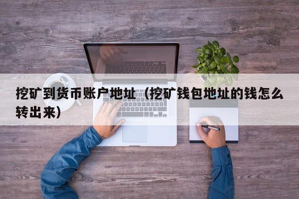 挖矿到货币账户地址(挖矿钱包地址的钱怎么转出来)