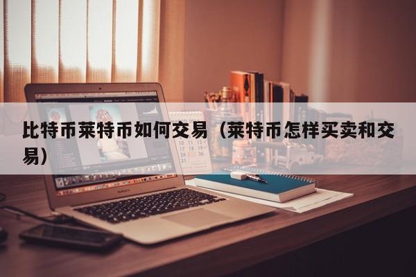 比特币莱特币如何交易(莱特币怎样买卖和交易)