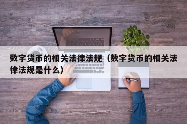 数字货币的相关法律法规(数字货币的相关法律法规是什么)