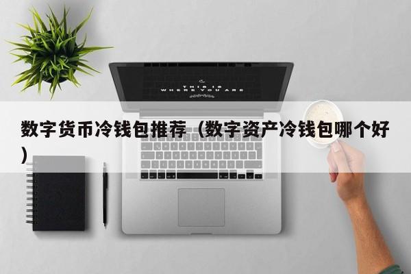 数字货币冷钱包推荐(数字资产冷钱包哪个好)