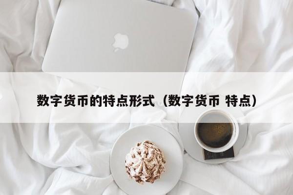 数字货币的特点形式(数字货币 特点)