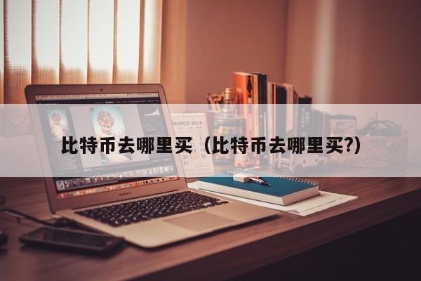 比特币去哪里买(比特币去哪里买?)