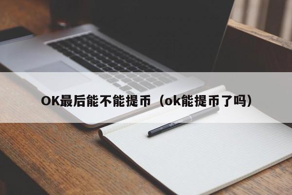 OK最后能不能提币(ok能提币了吗)