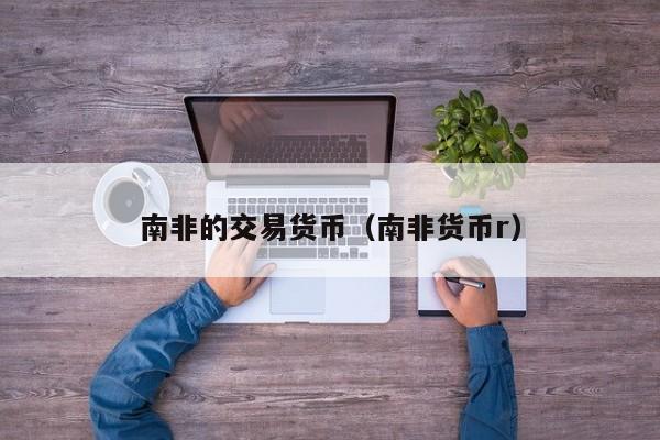 南非的交易货币(南非货币r)