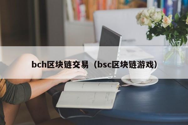bch区块链交易(bsc区块链游戏)