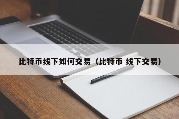 比特币线下如何交易(比特币 线下交易)