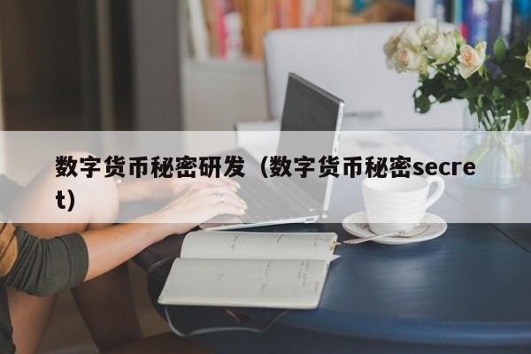 数字货币秘密研发(数字货币秘密secret)
