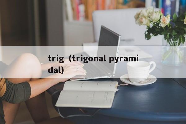 trig(trigonal pyramidal)