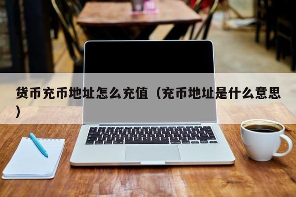 货币充币地址怎么充值(充币地址是什么意思)
