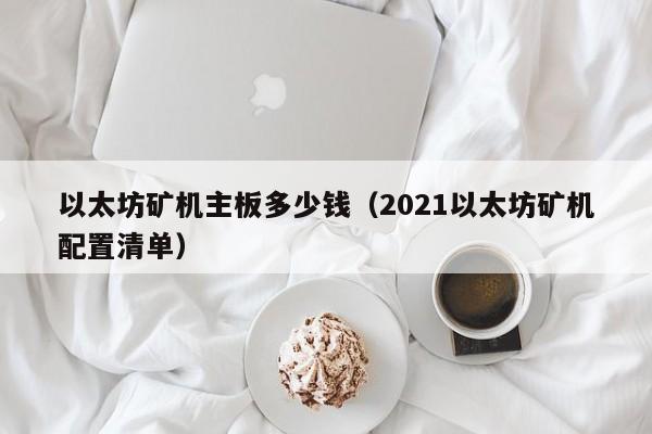 以太坊矿机主板多少钱(2021以太坊矿机配置清单)