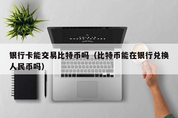 银行卡能交易比特币吗(比特币能在银行兑换人民币吗)