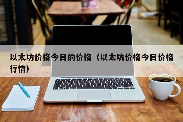 以太坊价格今日的价格(以太坊价格今日价格行情)